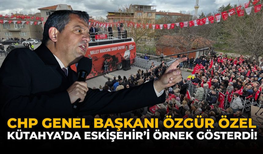 CHP Genel Başkanı Özgür Özel, Kütahya'da Eskişehir'i Örnek Gösterdi!