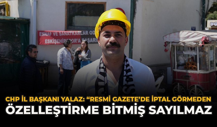 CHP İl Başkanı Yalaz: “Resmi Gazete’de İptal Görmeden Özelleştirme Bitmiş Sayılmaz”