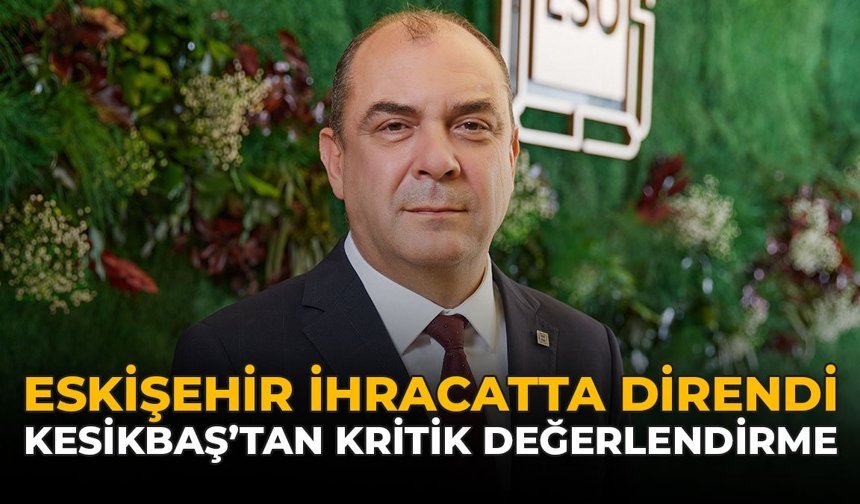 Eskişehir İhracatta Direndi: Kesikbaş’tan Kritik Değerlendirme!