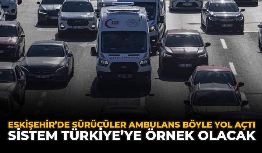 Eskişehir'de Sürücüler Ambulansa Böyle Yol Açtı: Sistem Türkiye’ye Örnek Olacak