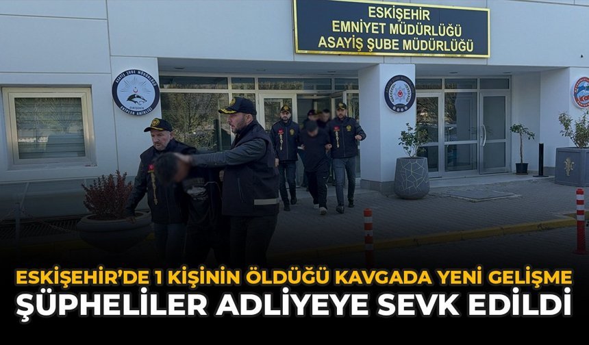 Eskişehir'de 1 Kişinin Öldüğü Kavgada Gelişme: Şüpheliler Adliyeye Sevk Edildi