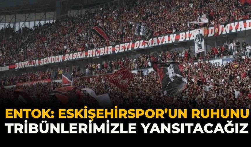 Entok: “Eskişehirspor’un Ruhunu Tribünlerimizle Yansıtacağız”