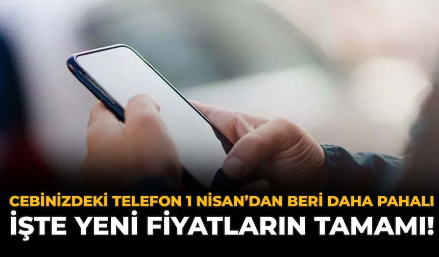 Cebinizdeki Telefon 1 Nisan'dan Beri Daha Pahalı: İşte Yeni Fiyatların Tamamı