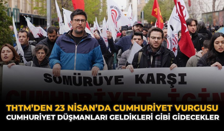 THTM’den 23 Nisan’da Cumhuriyet Vurgusu: “Cumhuriyet Düşmanları Geldikleri Gibi Gidecekler”