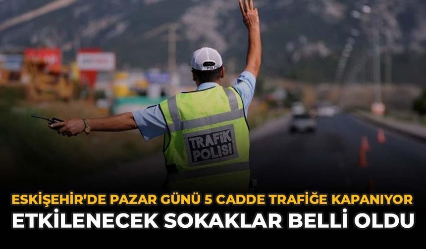 Eskişehir'de Pazar Günü 5 Cadde Trafiğe Kapanıyor: Saat 15.00'dan Sonra Geçiş Yok