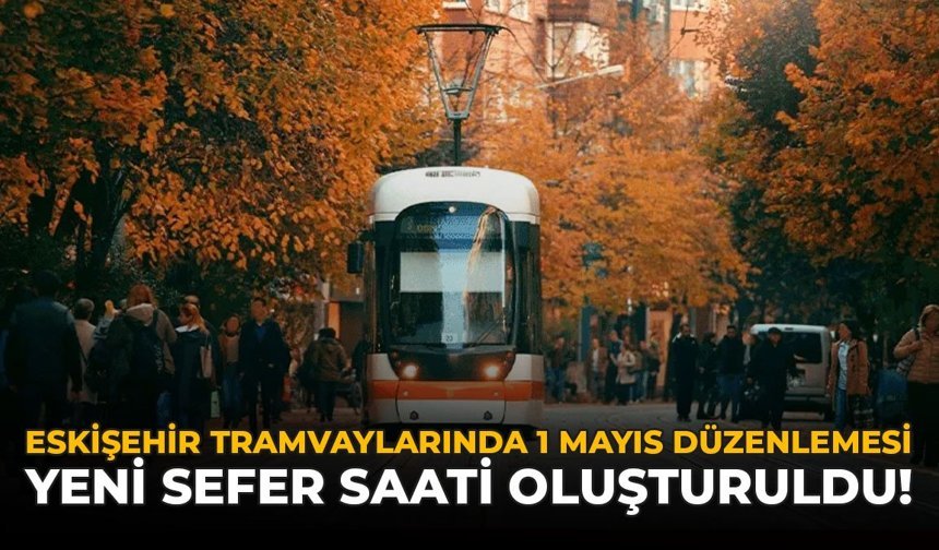 Eskişehir Tramvaylarında 1 Mayıs Düzenlemesi: Yeni Sefer Saati Oluşturuldu!