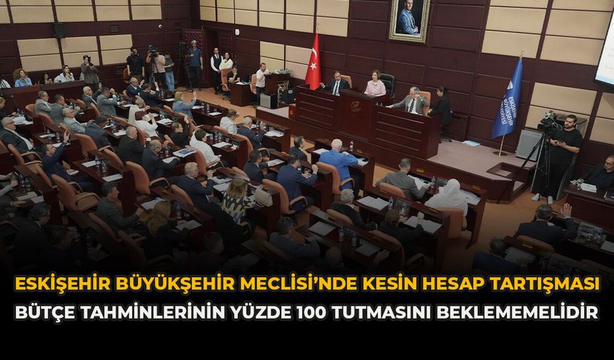 Eskişehir Büyükşehir Meclisi’nde Kesin Hesap Tartışması: “Bütçe Tahminlerinin Yüzde 100 Tutmasını Beklememelidir”