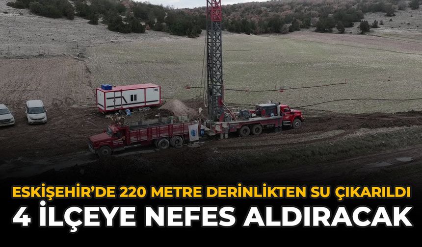Eskişehir'de 220 Metre Derinlikten Su Çıkarıldı: 4 İlçeye Nefes Aldıracak