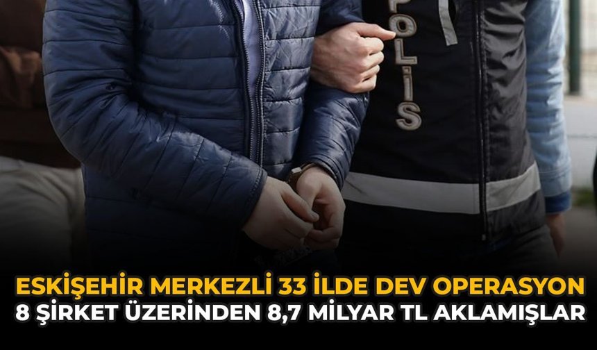 Eskişehir Merkezli 33 İlde Dev Operasyon: 8 Şirket Üzerinden 8,7 Milyar TL Aklamışlar