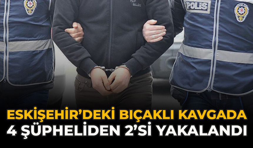 Eskişehir’deki Bıçaklı Kavgada 4 Şüpheliden 2’si Yakalandı