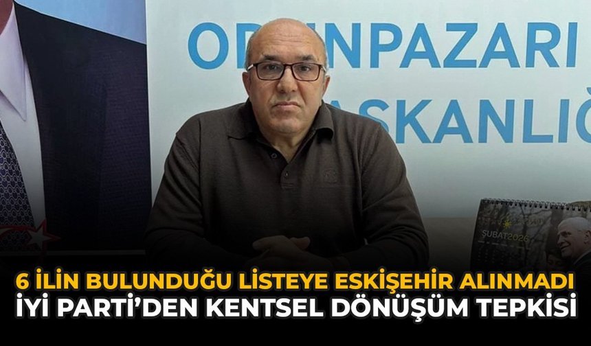 6 İlin Bulunduğu Listeye Eskişehir Alınmadı: İYİ Parti’den Kentsel Dönüşüm Tepkisi