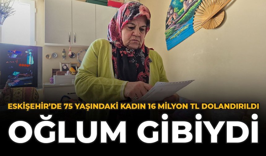 Eskişehir'de 75 Yaşındaki Kadın 16 Milyon TL Dolandırıldı: “Oğlum Gibiydi”