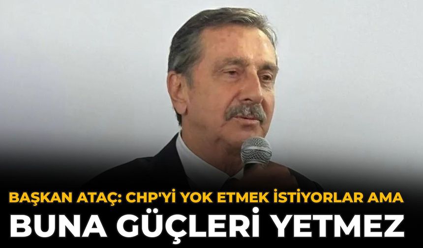 Başkan Ataç: CHP'yi Yok Etmek İstiyorlar Ama Buna Güçleri Yetmez