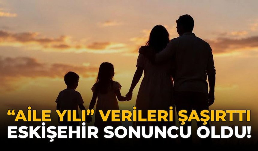 “Aile Yılı” Verileri Şaşırttı: Eskişehir Sonuncu Oldu!