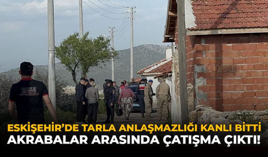 Eskişehir’de Tarla Anlaşmazlığı Kanlı Bitti: Akrabalar Arasında Çatışma Çıktı