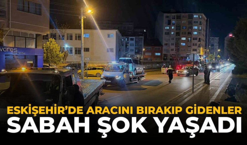 Eskişehir'de Aracını Bırakıp Gidenler Sabah Şok Yaşadı: 33 Araç Çekildi