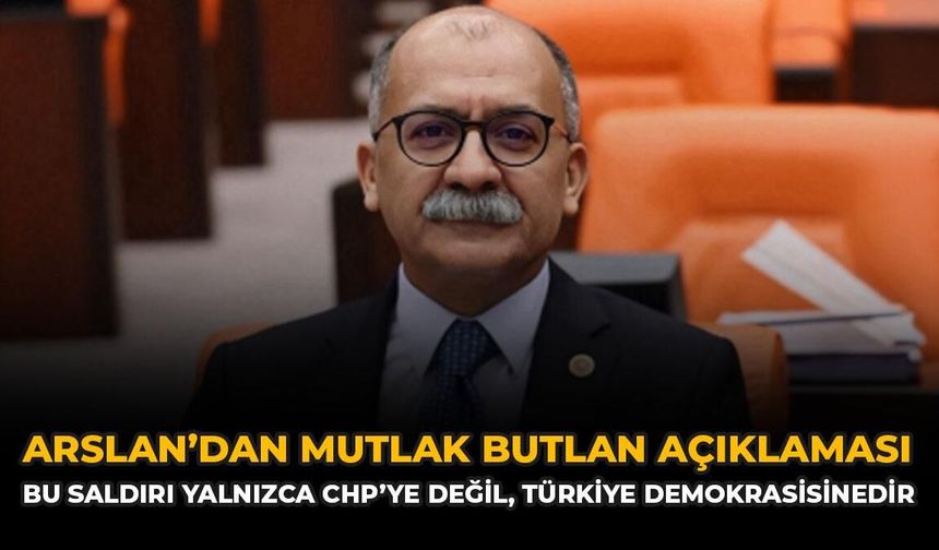 Arslan’dan Mutlak Butlan Açıklaması: “Bu saldırı yalnızca CHP’ye değil, Türkiye demokrasisinedir”