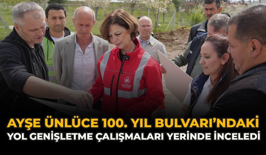 Ayşe Ünlüce 100. Yıl Bulvarı’ndaki Yol Genişletme Çalışmaları Yerinde İnceledi