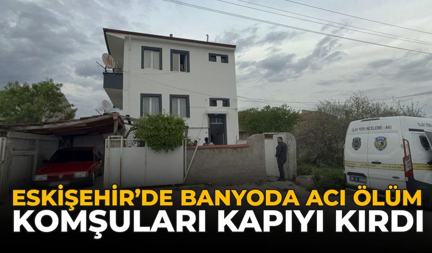 Eskişehir’de Banyoda Acı Ölüm: Komşuları Kapıyı Kırdı