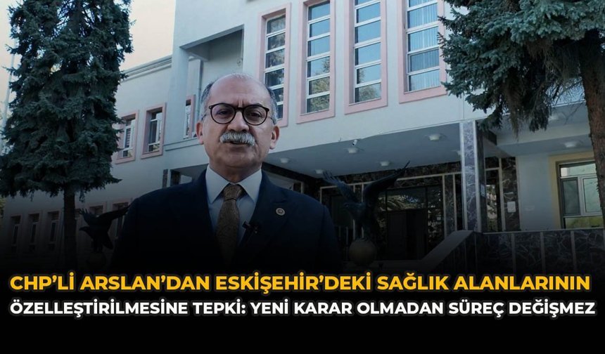 CHP’li Arslan’dan Eskişehir’deki Sağlık Alanlarının Özelleştirilmesine Tepki: “Yeni Karar Olmadan Süreç Değişmez”