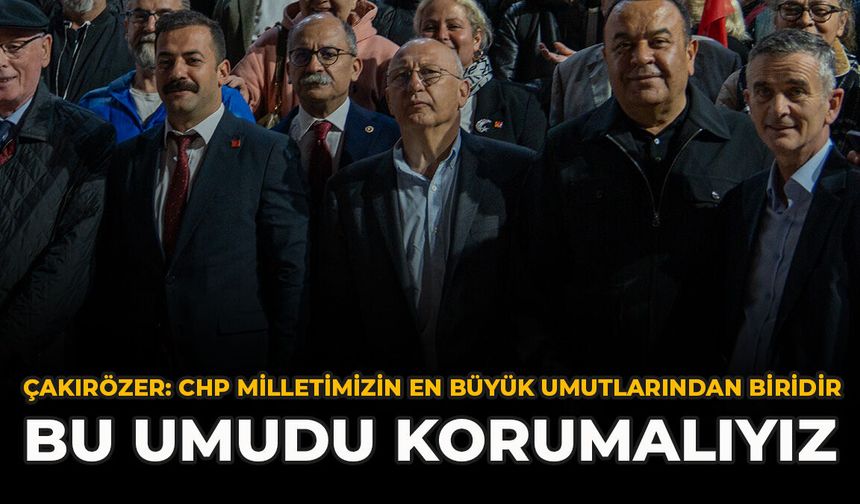 Çakırözer: "CHP Milletimizin En Büyük Umutlarından Biridir Bu Umudu Korumalıyız"