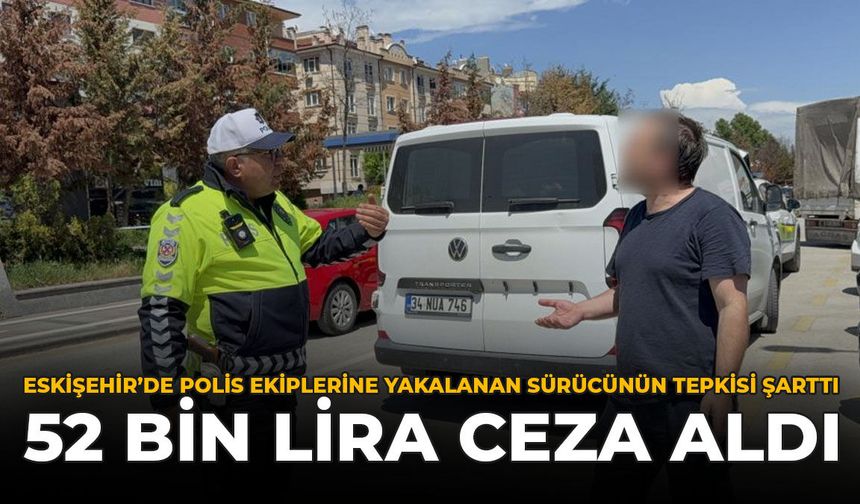 Eskişehir’de Polis Ekiplerine Yakalanan Sürücünün Tepkisi Şaşırttı! 52 Bin Lira Ceza Aldı