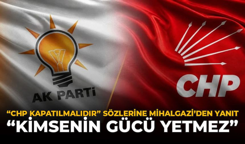 “CHP Kapatılmalıdır” Sözlerine Mihalgazi’den Yanıt: "Kimsenin Gücü Yetmez"