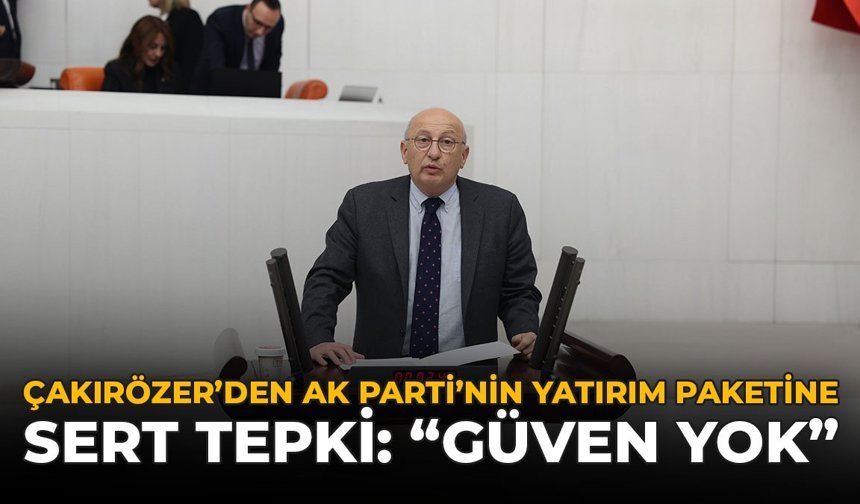 Çakırözer’den AK Parti’nin Yatırım Paketine Sert Tepki: “Güven Yok”