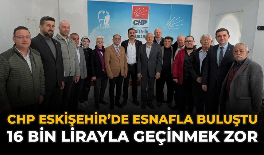 CHP Eskişehir’de Esnafla Buluştu: “16 Bin Lirayla Geçinmek Çok Zor”