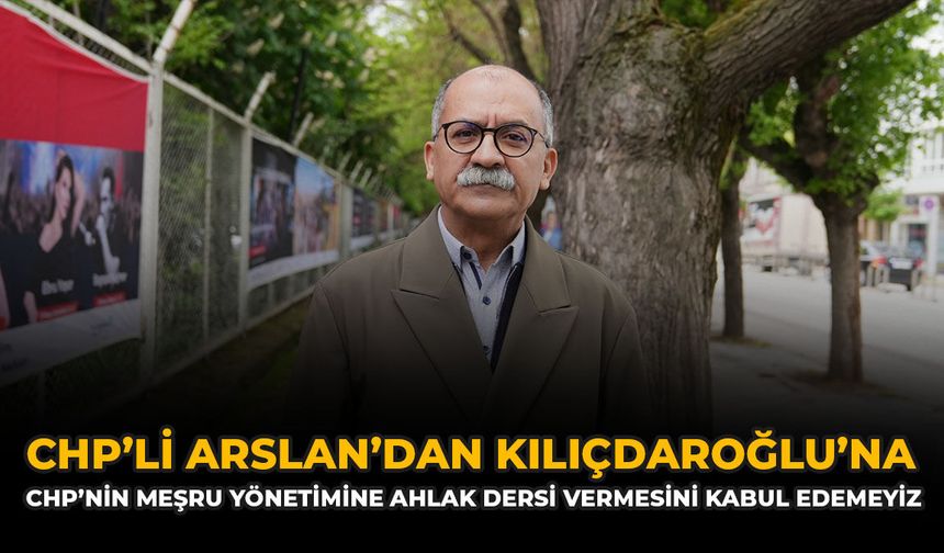 CHP’li Arslan’dan Kılçdaroğlu’na: “CHP’nin Meşru Yönetimine Ahlak Dersi Vermesini Kabul Edemeyiz”