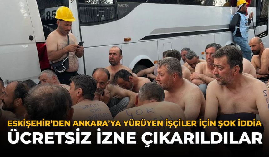 Eskişehir’den Ankara’ya Yürüyen İşçiler İçin Şok İddia: Ücretsiz İzne Çıkarıldılar!