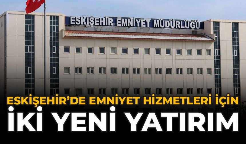 Eskişehir’de Emniyet Hizmetleri İçin İki Yeni Yatırım