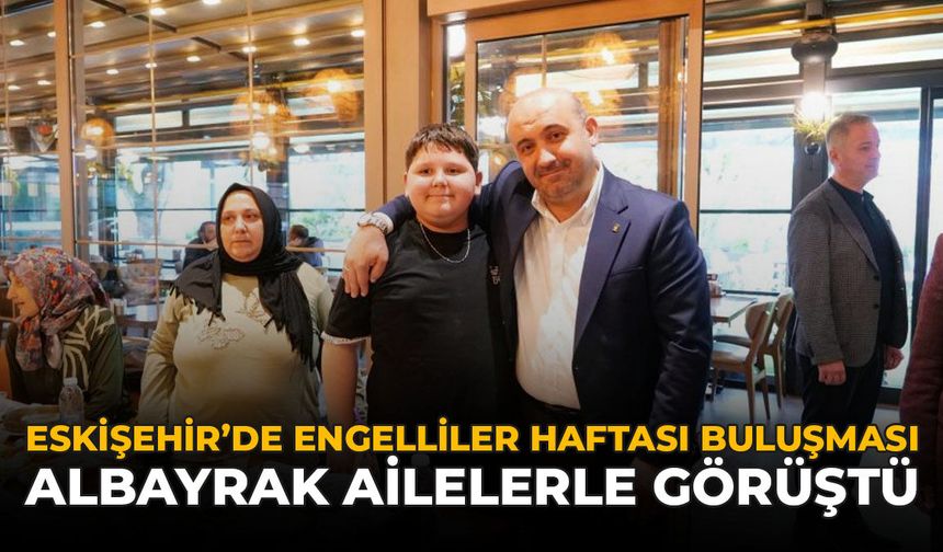 Eskişehir’de Engelliler Haftası Buluşması: Albayrak Ailelerle Görüştü