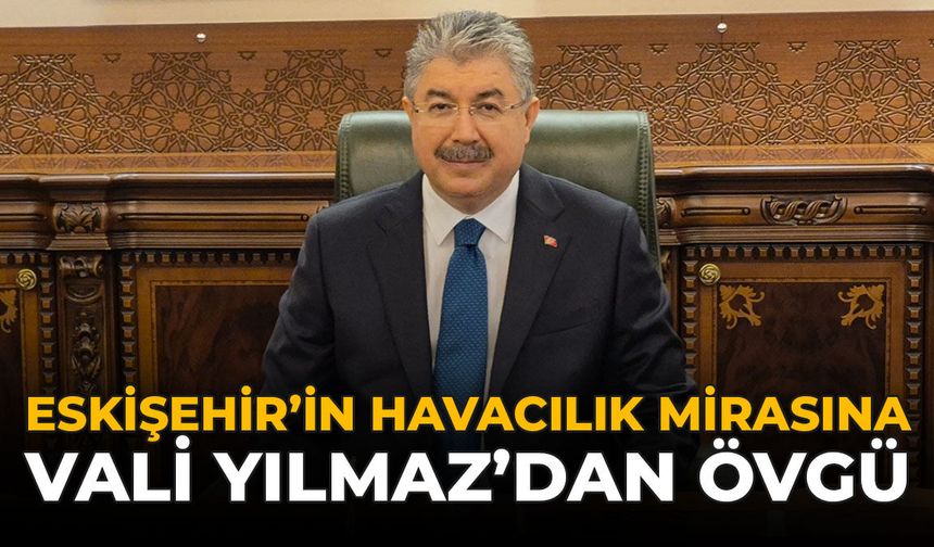 Eskişehir’in Havacılık Mirasına Vali Yılmaz’dan Övgü!