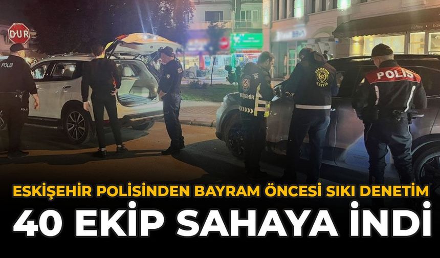 Eskişehir Polisinden Bayram Öncesi Sıkı Denetim: 40 Ekip Sahaya İndi