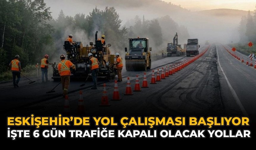 Eskişehir'de Yol Çalışması Başlıyor: İşte 6 Gün Trafiğe Kapalı Olacak Yollar