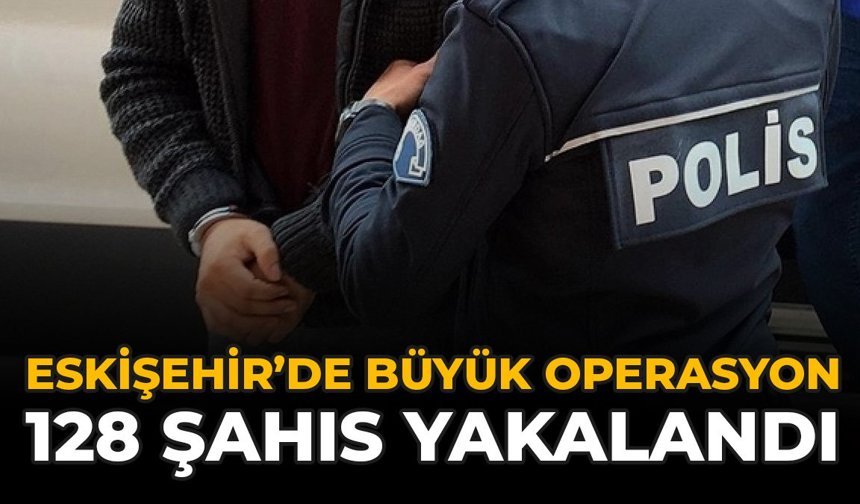 Eskişehir'de Büyük Operasyon: 128 Şahıs Yakalandı