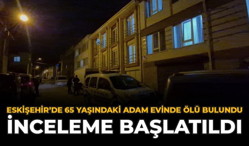 Eskişehir'de 65 Yaşındaki Adam Evinde Ölü Bulundu: İnceleme Başlatıldı