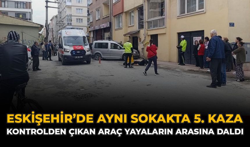 Eskişehir'de Aynı Sokakta 5. Kaza: Kontrolden Çıkan Araç Yayaların Arasına Daldı
