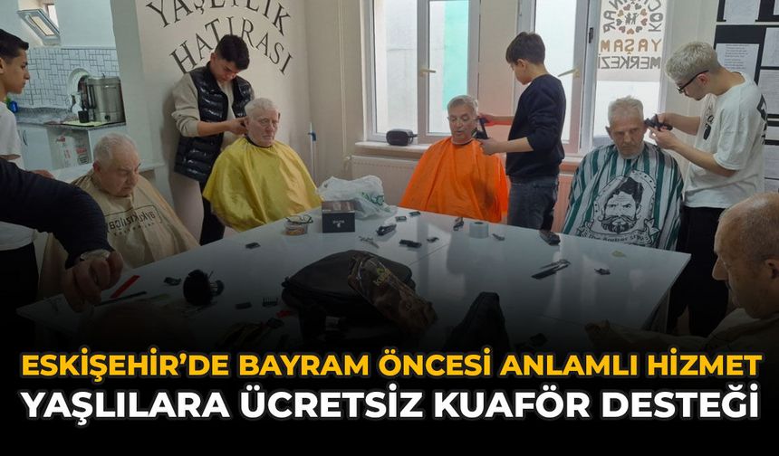 Eskişehir’de’nda Bayram Öncesi Anlamlı Hizmet: Yaşlılara Ücretsiz Kuaför Desteği