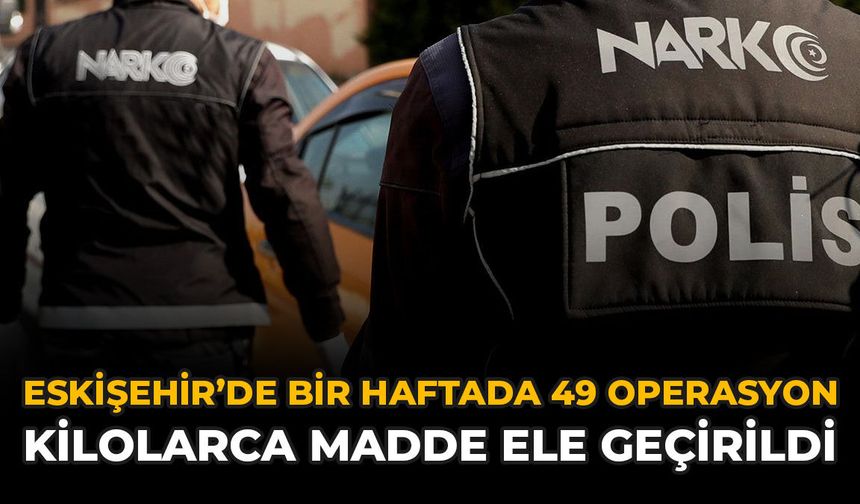 Eskişehir'de Bir Haftada 49 Operasyon: Kilolarca Madde Ele Geçirildi