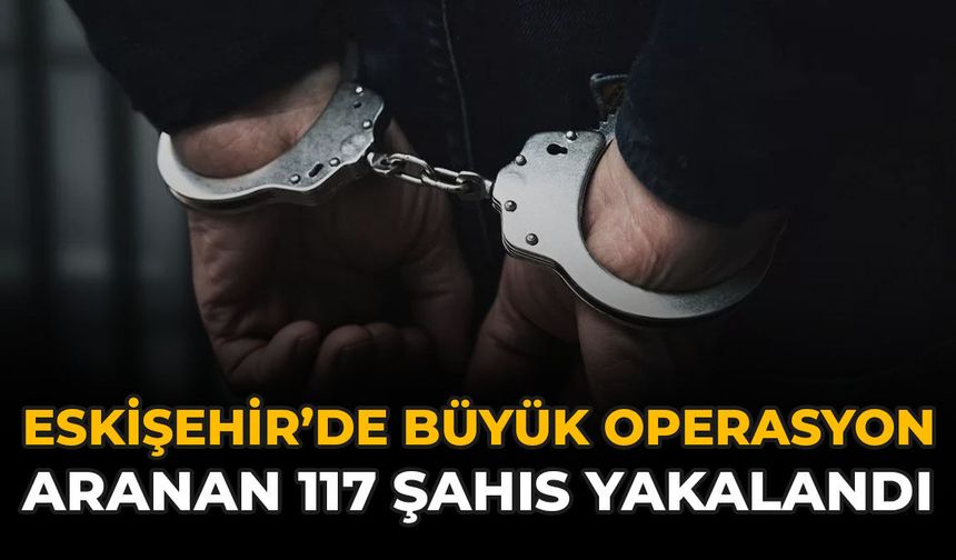 Eskişehir'de Büyük Operasyon: Aranan 117 Şahıs Yakalandı