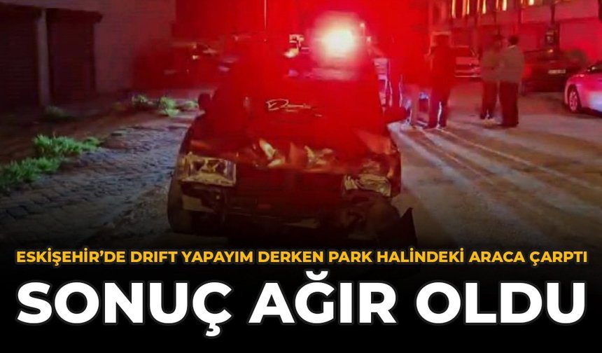 Eskişehir'de Drift Yapayım Derken Park Halindeki Araca Çarptı: Sonuç Ağır Oldu