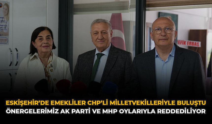 Eskişehir’de Emekliler CHP’li Milletvekilleriyle Buluştu: "Önergelerimiz AK Parti ve MHP Oylarıyla Reddediliyor"
