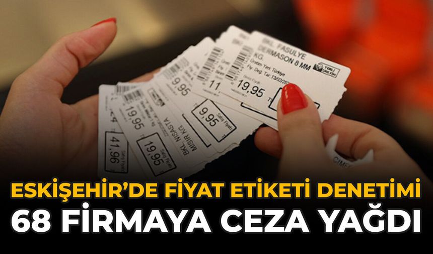 Eskişehir’de Fiyat Etiketi Denetimi: 68 Firmaya Ceza Yağdı