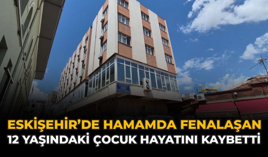 Eskişehir’de Hamamda Fenalaşan 12 Yaşındaki Çocuk Hayatını Kaybetti