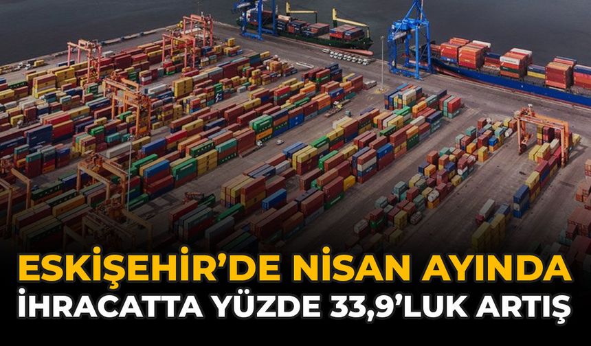 Eskişehir’de Nisan Ayında İhracatta Yüzde 33,9’luk Artış