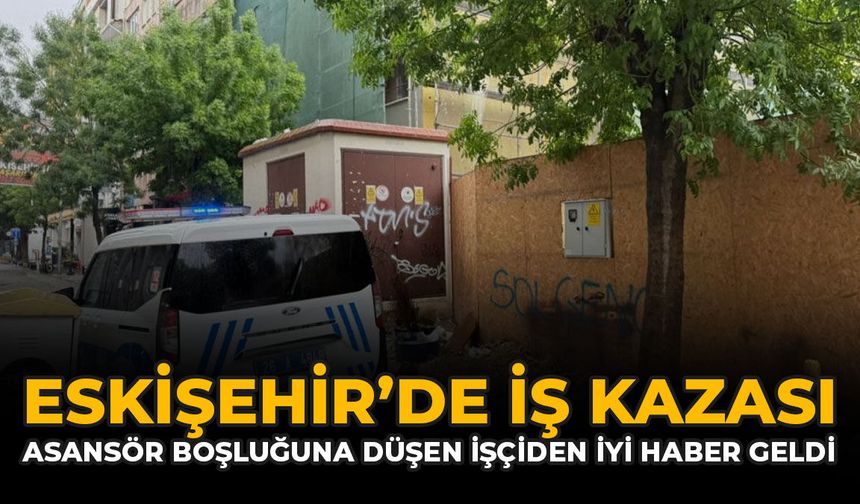 Eskişehir'de İş Kazası: Asansör Boşluğuna Düşen İşçiden İyi Haber Geldi