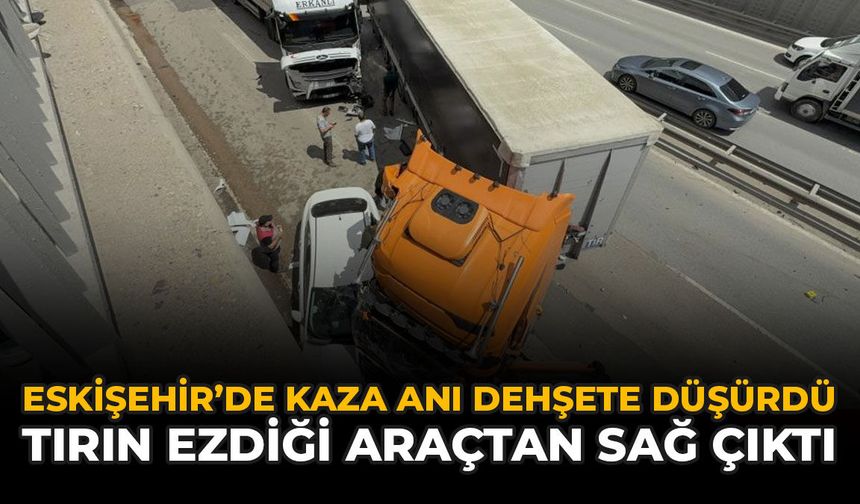 Eskişehir'de Kaza Anı Dehşete Düşürdü: Tırın Ezdiği Araçtan Sağ Çıktı