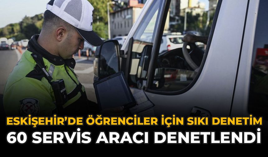Eskişehir'de Öğrenciler İçin Sıkı Denetim: 60 Servis Aracı Denetlendi